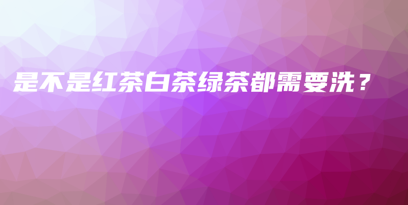 是不是紅茶白茶綠茶都需要洗？插圖