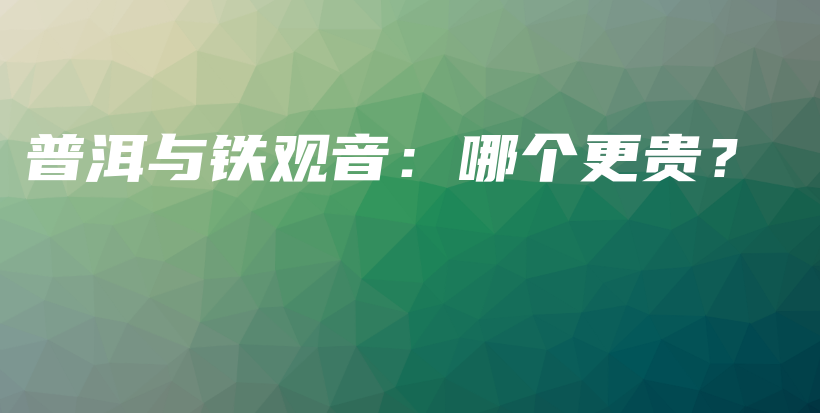 普洱與鐵觀音：哪個更貴？插圖
