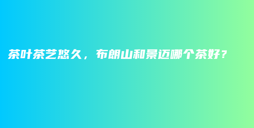 茶葉茶藝悠久，布朗山和景邁哪個茶好？插圖