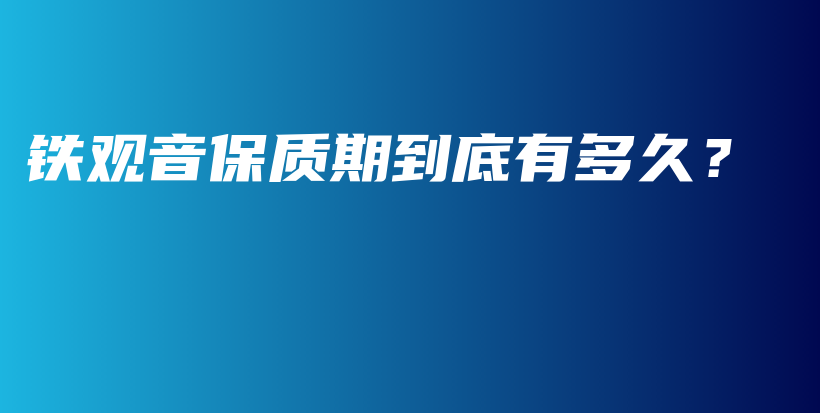 鐵觀音保質(zhì)期到底有多久？插圖