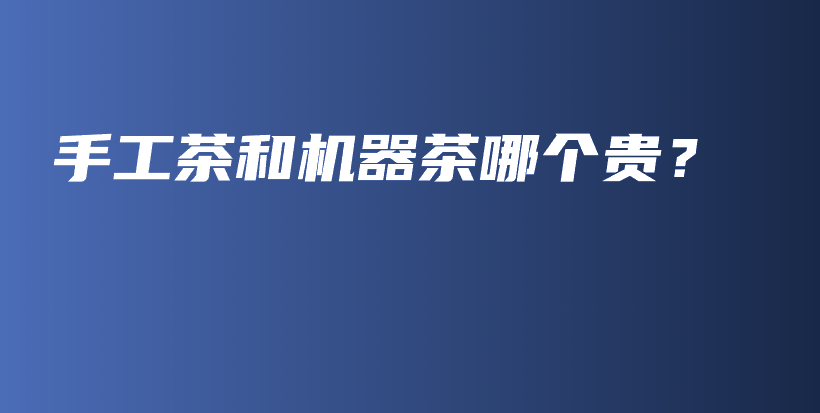 手工茶和機(jī)器茶哪個(gè)貴？插圖