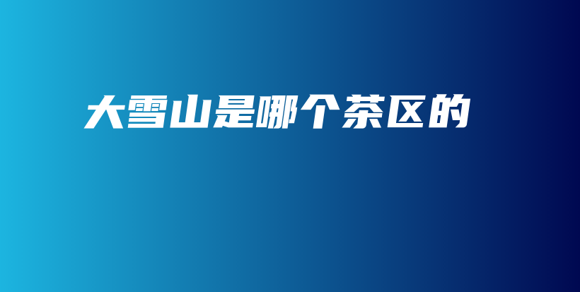 大雪山是哪個(gè)茶區(qū)的插圖