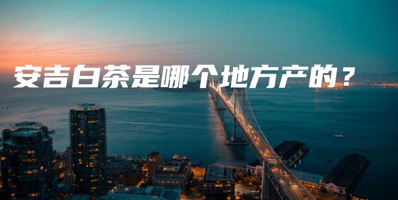 安吉白茶是哪個地方產(chǎn)的？插圖