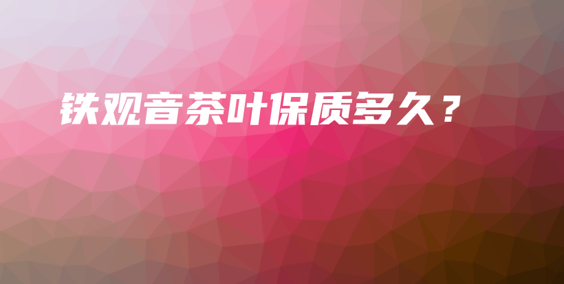 鐵觀音茶葉保質(zhì)多久？插圖