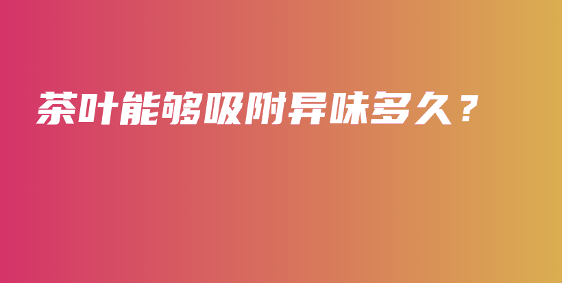 茶葉能夠吸附異味多久？插圖