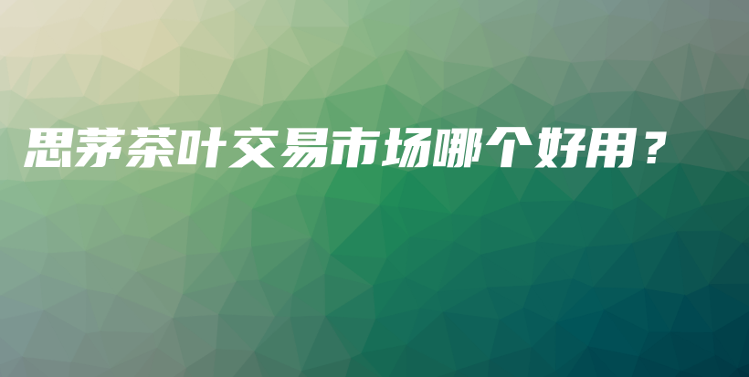 思茅茶葉交易市場哪個好用？插圖
