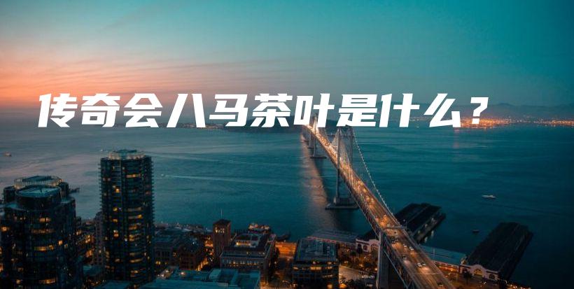 傳奇會八馬茶葉是什么？插圖