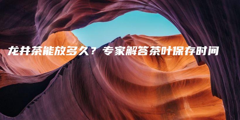 龍井茶能放多久？專家解答茶葉保存時(shí)間插圖