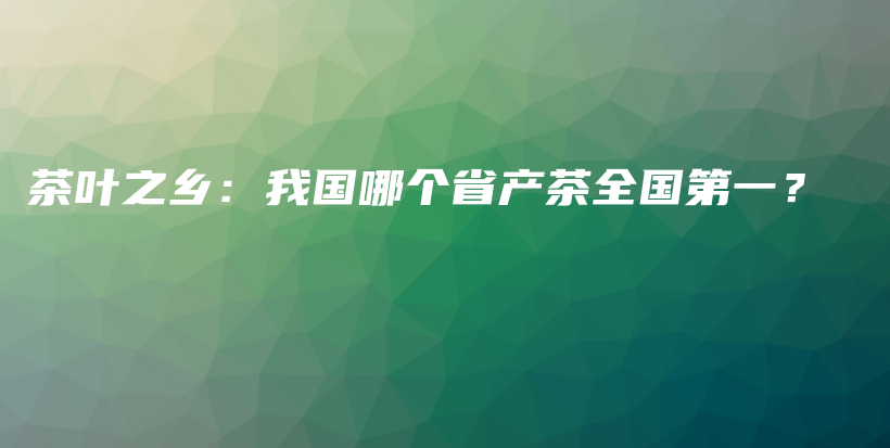 茶葉之鄉(xiāng)：我國哪個(gè)省產(chǎn)茶全國第一？插圖