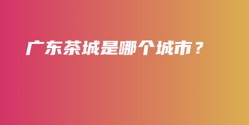 廣東茶城是哪個(gè)城市？插圖