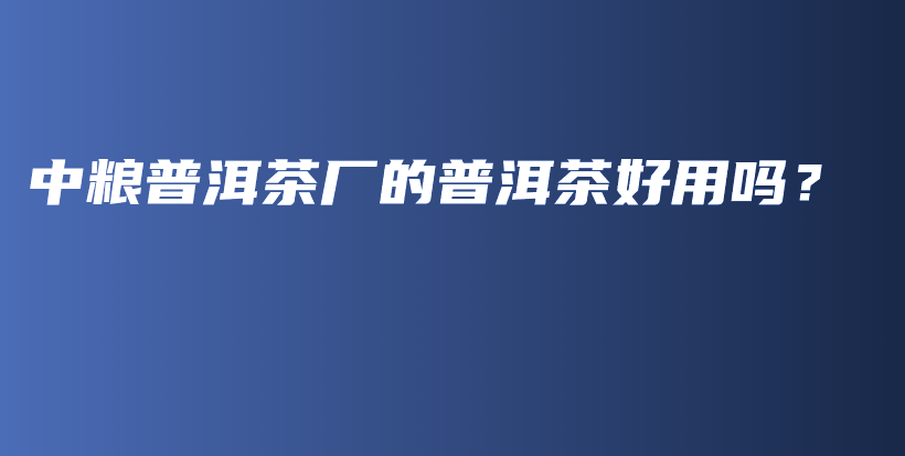 中糧普洱茶廠的普洱茶好用嗎？插圖