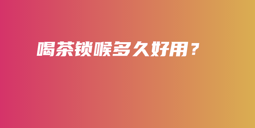 喝茶鎖喉多久好用？插圖