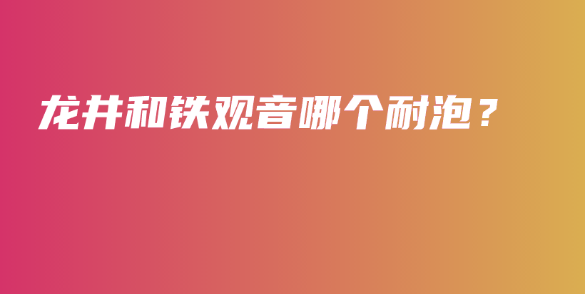 龍井和鐵觀音哪個耐泡？插圖
