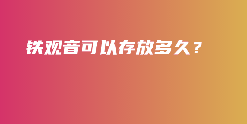 鐵觀音可以存放多久？插圖