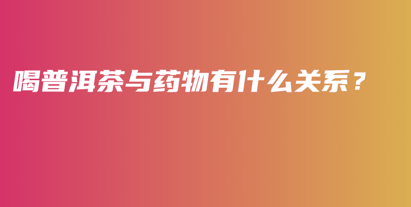 喝普洱茶與藥物有什么關(guān)系？插圖