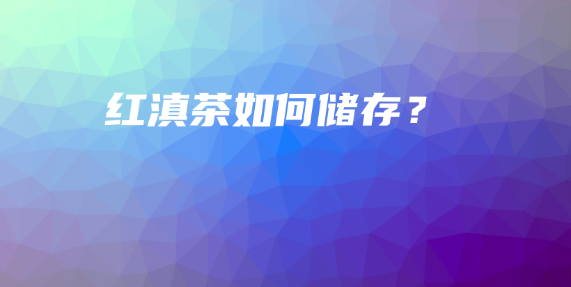 紅滇茶如何儲(chǔ)存？插圖
