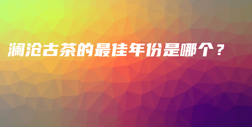 瀾滄古茶的最佳年份是哪個(gè)？插圖