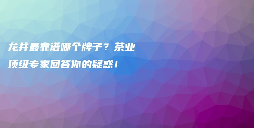 龍井最靠譜哪個(gè)牌子？茶業(yè)頂級(jí)專家回答你的疑惑！插圖
