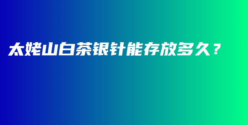 太姥山白茶銀針能存放多久？插圖