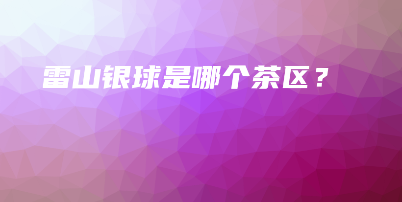雷山銀球是哪個茶區(qū)？插圖