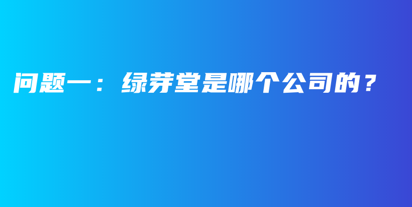 問題一：綠芽堂是哪個公司的？插圖