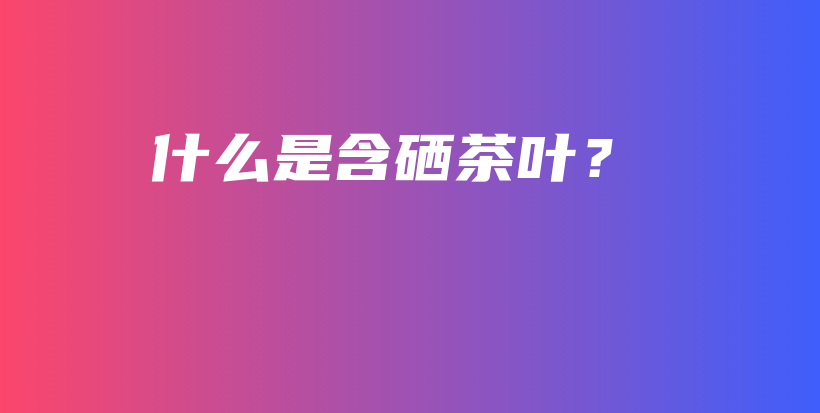 什么是含硒茶葉？插圖