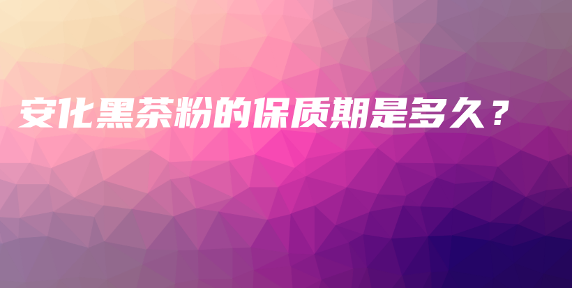 安化黑茶粉的保質期是多久？插圖