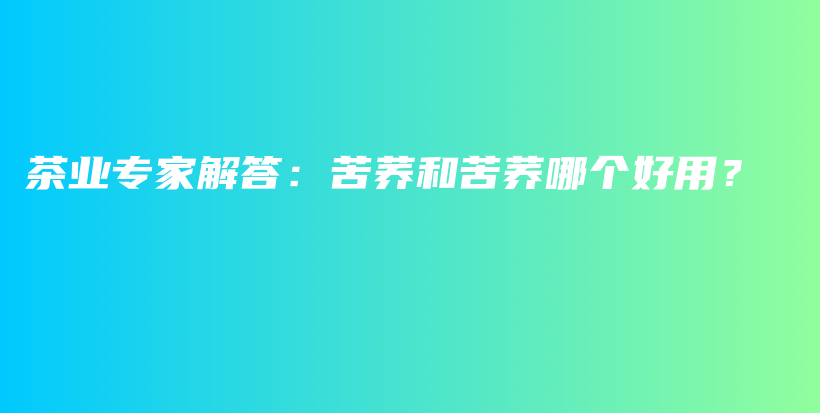 茶業(yè)專家解答：苦蕎和苦蕎哪個(gè)好用？插圖