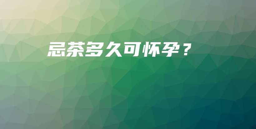 忌茶多久可懷孕？插圖