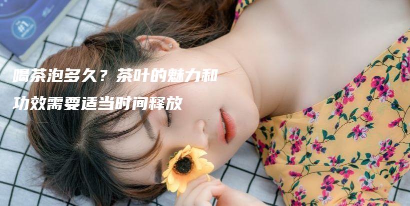 喝茶泡多久？茶葉的魅力和功效需要適當(dāng)時間釋放插圖