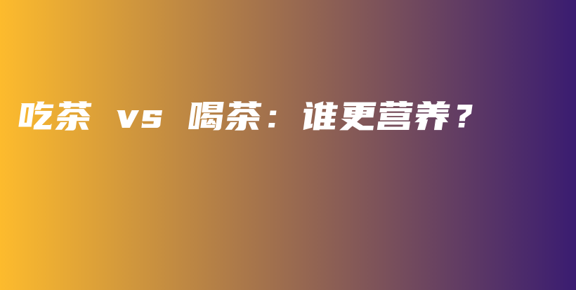 吃茶 vs 喝茶：誰更營養(yǎng)？插圖