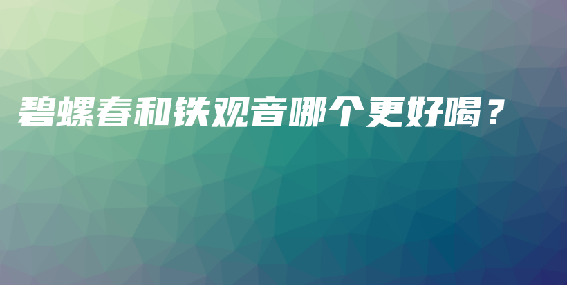 碧螺春和鐵觀音哪個更好喝？插圖