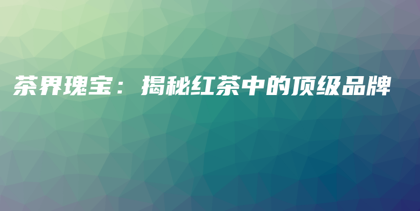 茶界瑰寶：揭秘紅茶中的頂級品牌插圖