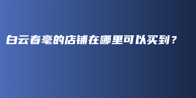白云春毫的店鋪在哪里可以買到？插圖