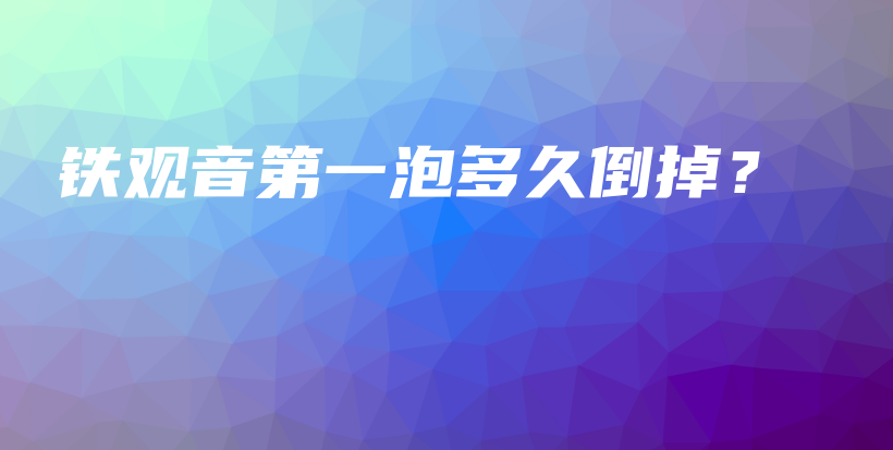 鐵觀音第一泡多久倒掉？插圖
