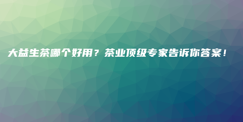 大益生茶哪個(gè)好用？茶業(yè)頂級(jí)專家告訴你答案！插圖