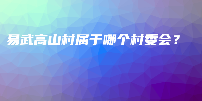 易武高山村屬于哪個(gè)村委會(huì)？插圖