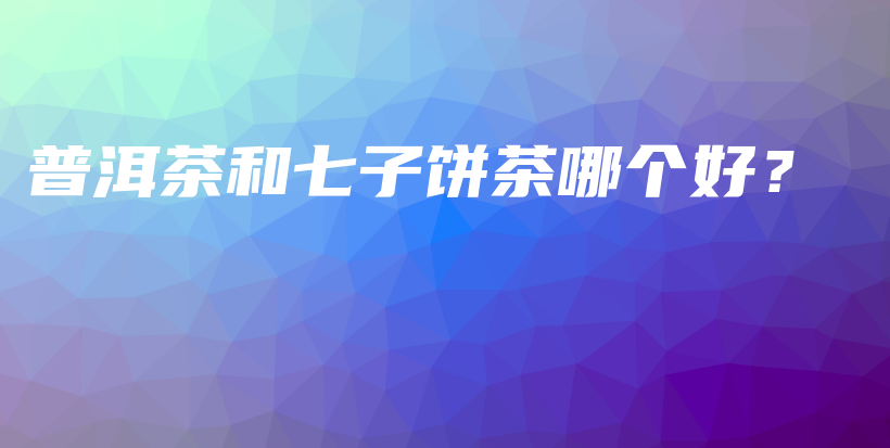 普洱茶和七子餅茶哪個(gè)好？插圖