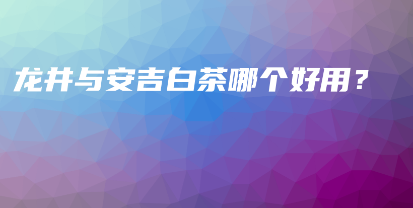 龍井與安吉白茶哪個好用？插圖