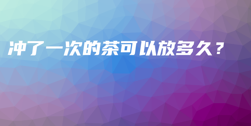 沖了一次的茶可以放多久？插圖