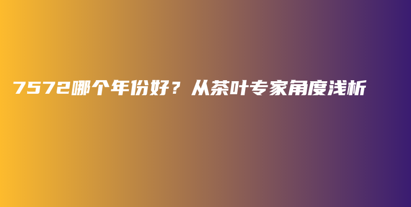 7572哪個年份好？從茶葉專家角度淺析插圖