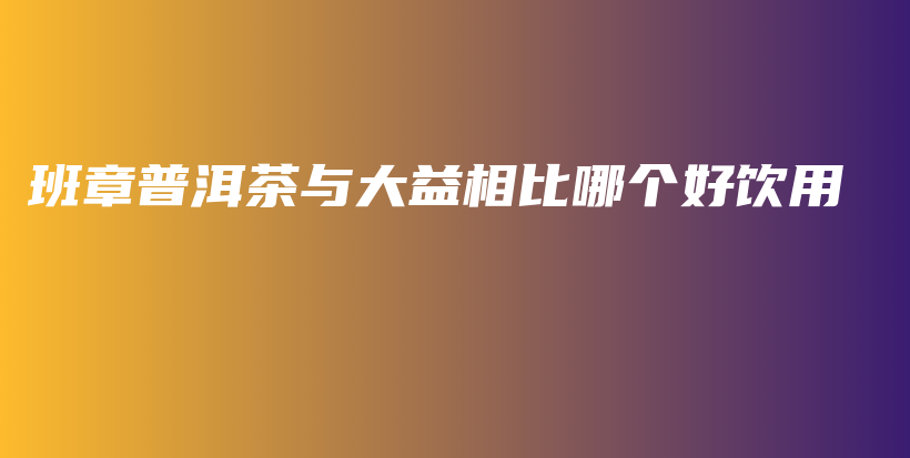 班章普洱茶與大益相比哪個(gè)好飲用插圖