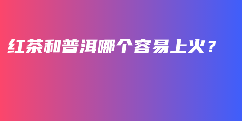 紅茶和普洱哪個容易上火？插圖