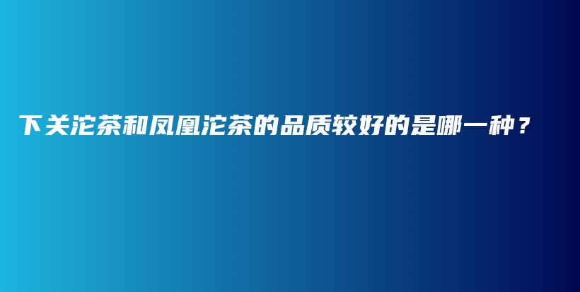 下關(guān)沱茶和鳳凰沱茶的品質(zhì)較好的是哪一種？插圖