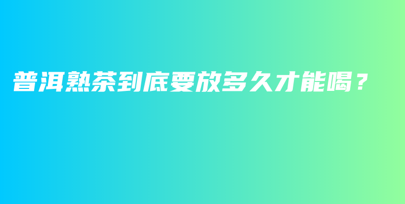 普洱熟茶到底要放多久才能喝？插圖