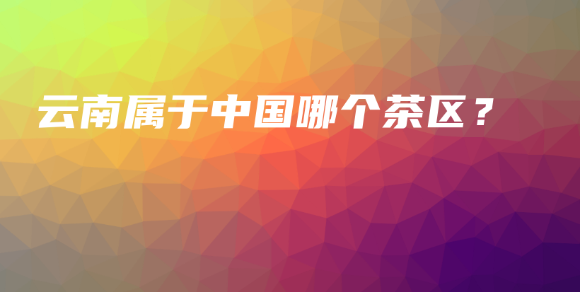 云南屬于中國哪個茶區(qū)？插圖
