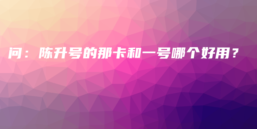 問：陳升號的那卡和一號哪個好用？插圖
