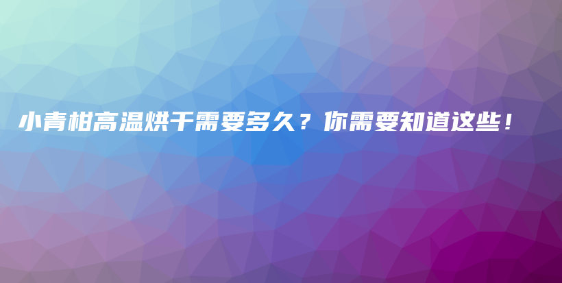 小青柑高溫烘干需要多久？你需要知道這些！插圖