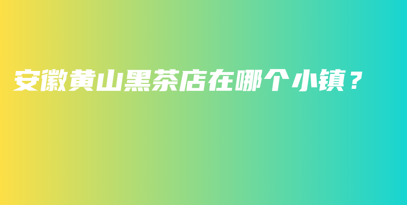 安徽黃山黑茶店在哪個(gè)小鎮(zhèn)？插圖