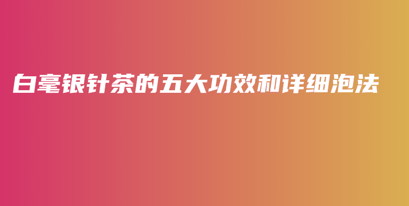 白毫銀針茶的五大功效和詳細(xì)泡法插圖